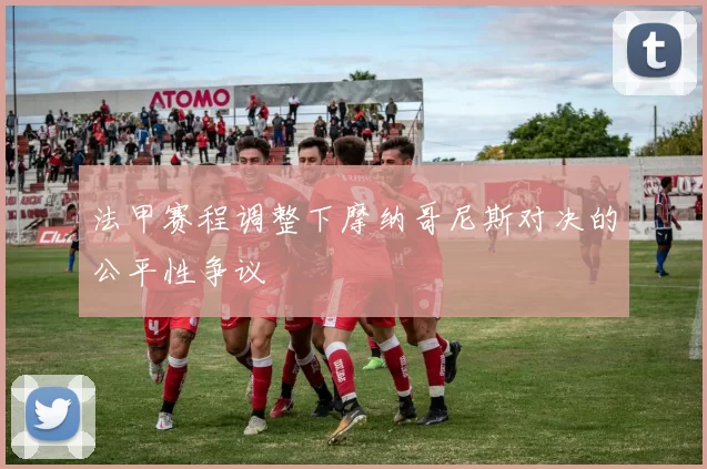 法甲赛程调整下摩纳哥尼斯对决的公平性争议