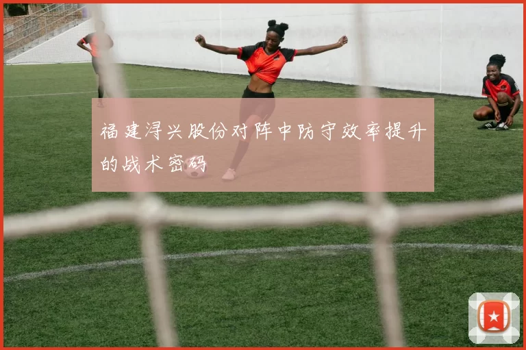 福建浔兴股份对阵中防守效率提升的战术密码