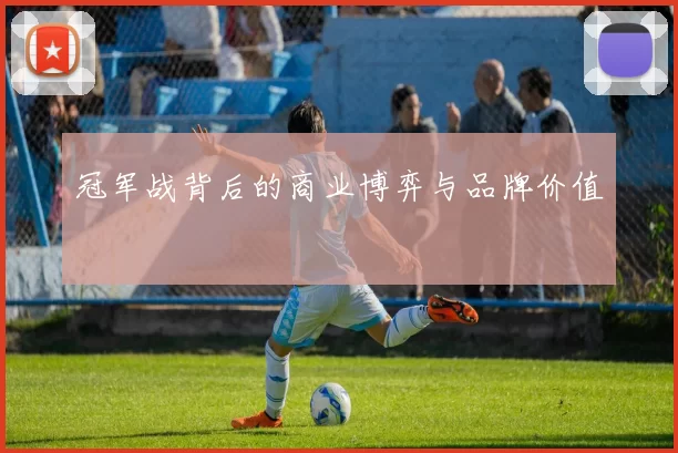 冠军战背后的商业博弈与品牌价值