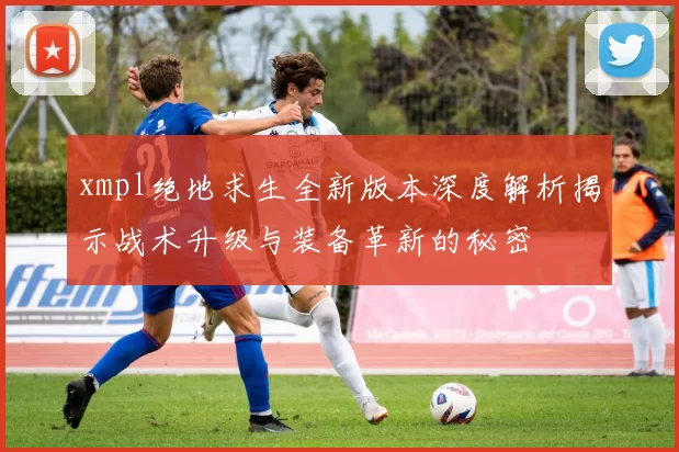 xmpl绝地求生全新版本深度解析揭示战术升级与装备革新的秘密