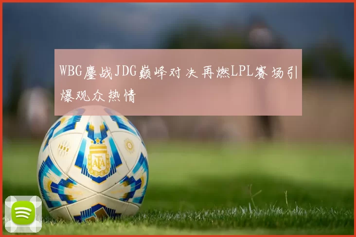 WBG鏖战JDG巅峰对决再燃LPL赛场引爆观众热情