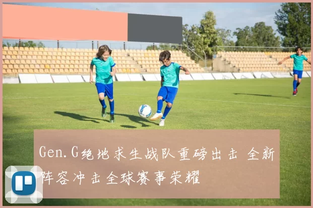 Gen.G绝地求生战队重磅出击 全新阵容冲击全球赛事荣耀