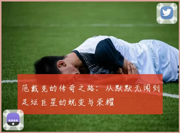 范戴克的传奇之路：从默默无闻到足坛巨星的蜕变与荣耀