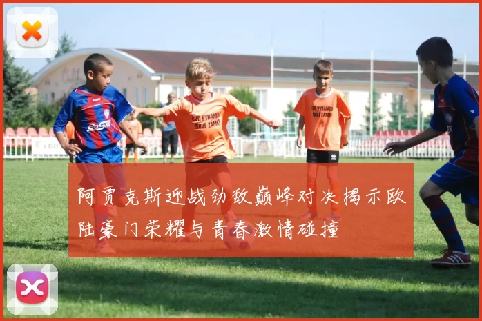 阿贾克斯迎战劲敌巅峰对决揭示欧陆豪门荣耀与青春激情碰撞