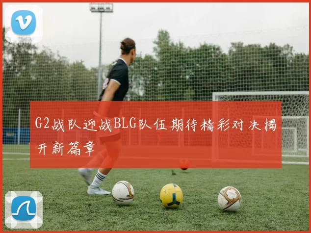 G2战队迎战BLG队伍期待精彩对决揭开新篇章