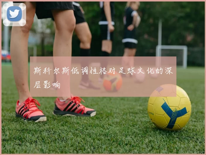 斯科尔斯低调性格对足球文化的深层影响