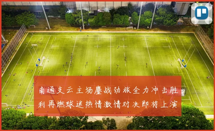 南通支云主场鏖战劲旅全力冲击胜利再燃球迷热情激情对决即将上演