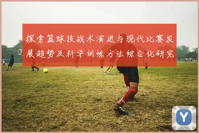 探索篮球技战术演进与现代比赛发展趋势及科学训练方法综合化研究