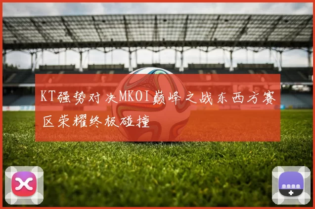 KT强势对决MKOI巅峰之战东西方赛区荣耀终极碰撞