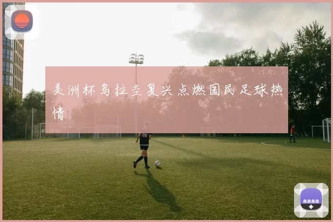 美洲杯乌拉圭复兴点燃国民足球热情