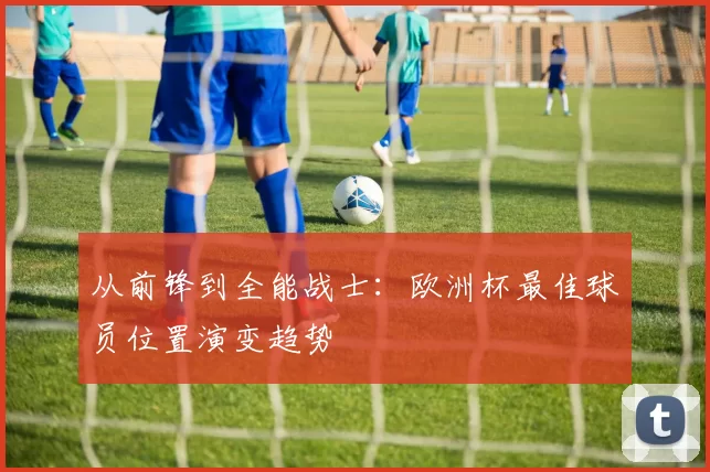 从前锋到全能战士：欧洲杯最佳球员位置演变趋势