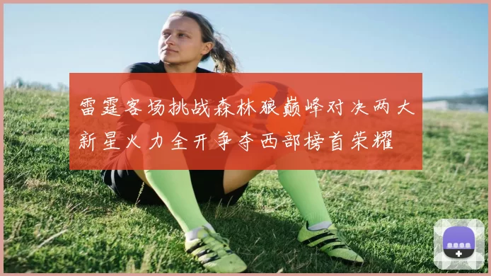 雷霆客场挑战森林狼巅峰对决两大新星火力全开争夺西部榜首荣耀