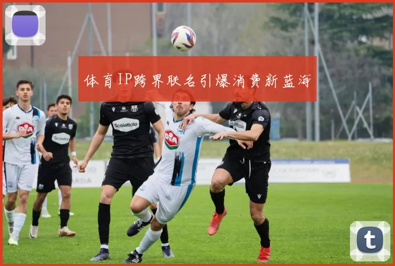 体育IP跨界联名引爆消费新蓝海