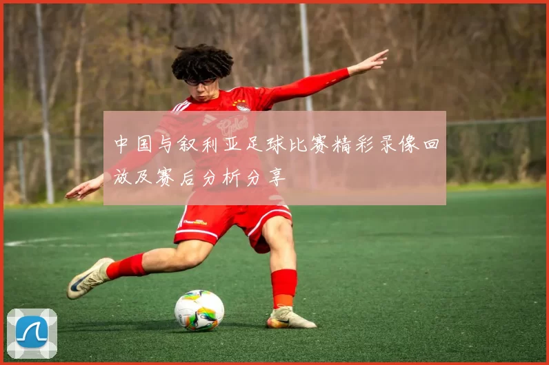 中国与叙利亚足球比赛精彩录像回放及赛后分析分享
