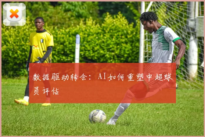 数据驱动转会：AI如何重塑中超球员评估