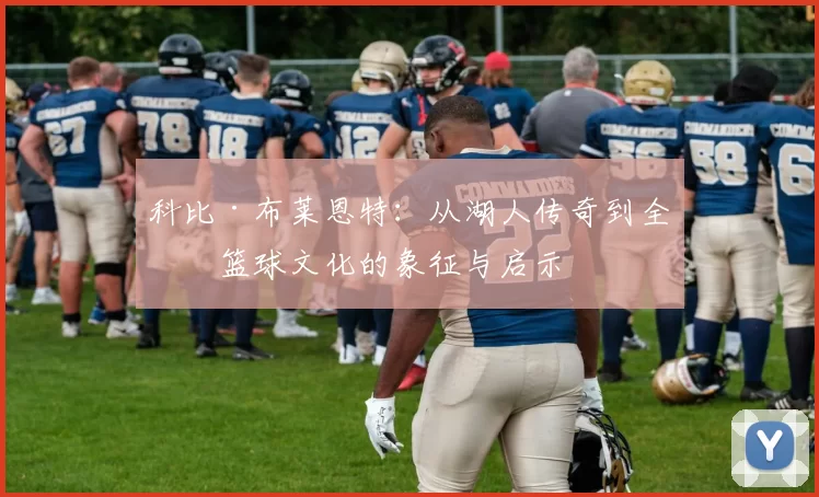 科比·布莱恩特：从湖人传奇到全球篮球文化的象征与启示