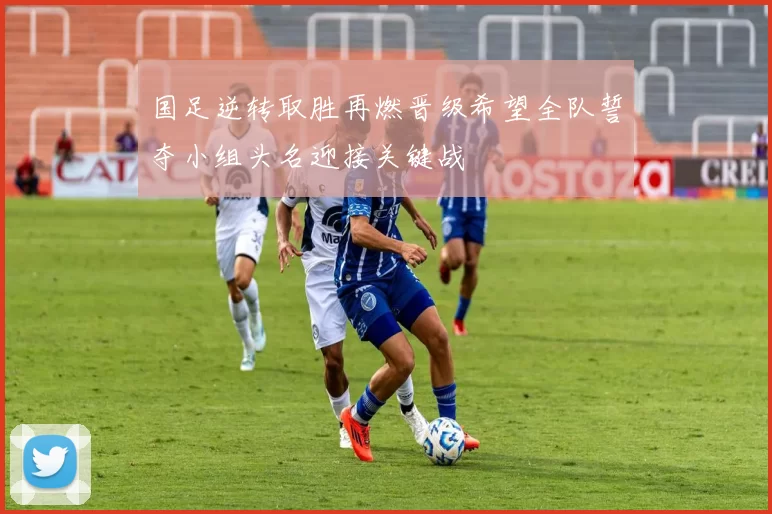 国足逆转取胜再燃晋级希望全队誓夺小组头名迎接关键战
