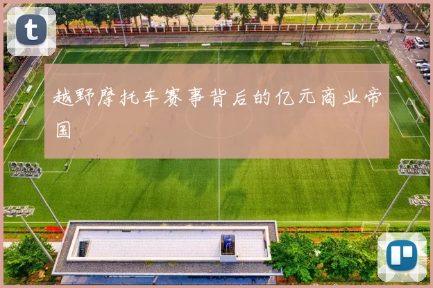 越野摩托车赛事背后的亿元商业帝国