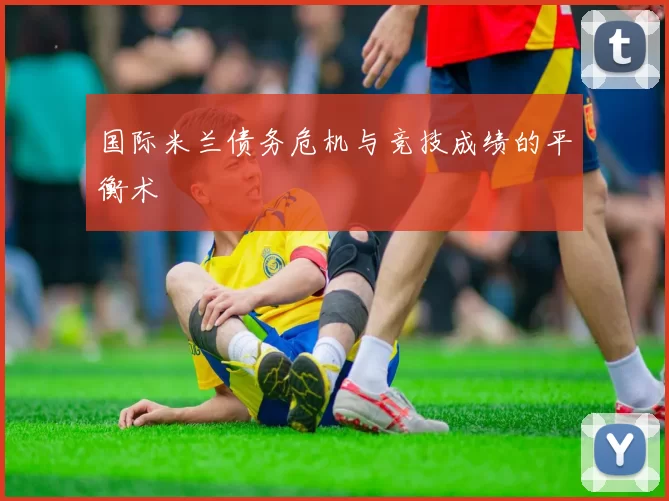 国际米兰债务危机与竞技成绩的平衡术