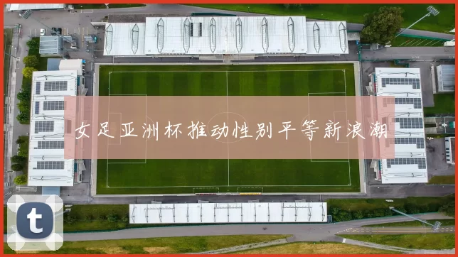 女足亚洲杯推动性别平等新浪潮
