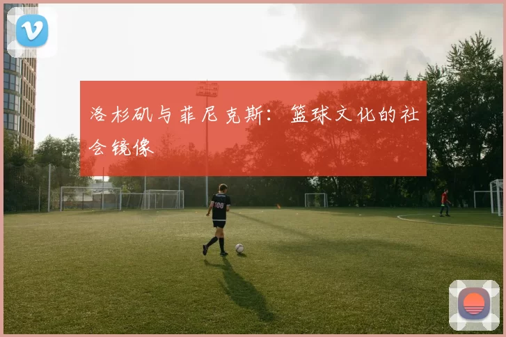 洛杉矶与菲尼克斯：篮球文化的社会镜像