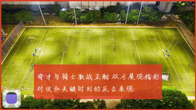 奇才与骑士激战正酣 双方展现精彩对攻和关键时刻的反击表现