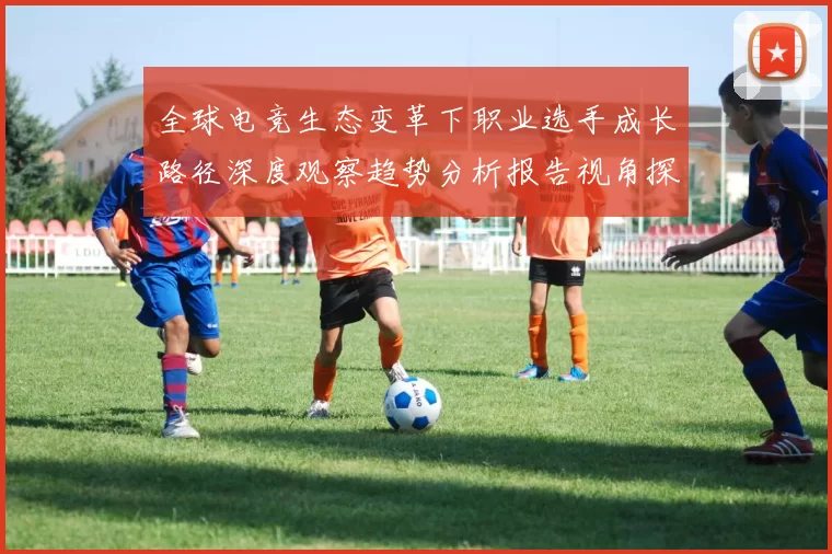 全球电竞生态变革下职业选手成长路径深度观察趋势分析报告视角探