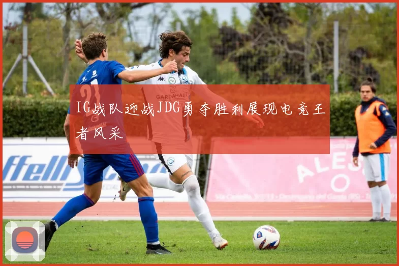 IG战队迎战JDG勇夺胜利展现电竞王者风采