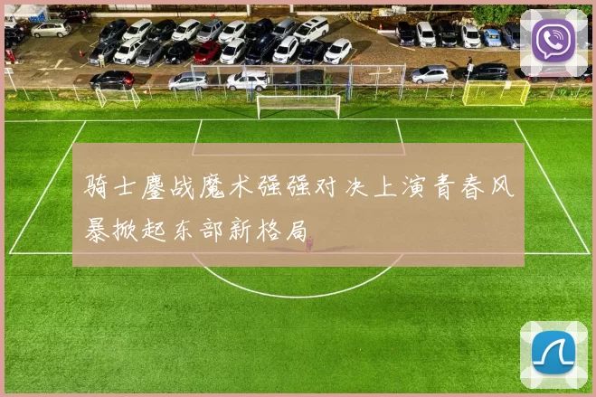 骑士鏖战魔术强强对决上演青春风暴掀起东部新格局