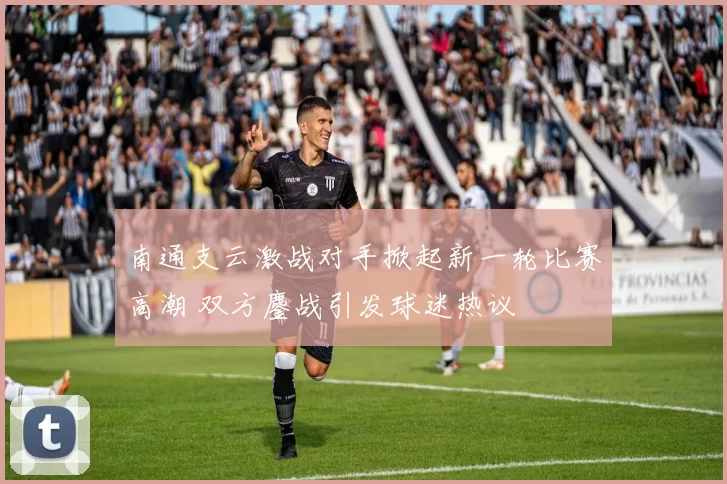 南通支云激战对手掀起新一轮比赛高潮 双方鏖战引发球迷热议