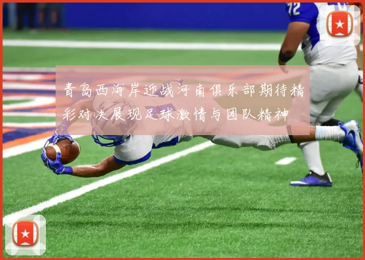 青岛西海岸迎战河南俱乐部期待精彩对决展现足球激情与团队精神