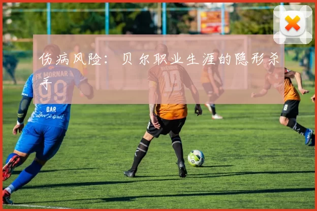 伤病风险：贝尔职业生涯的隐形杀手