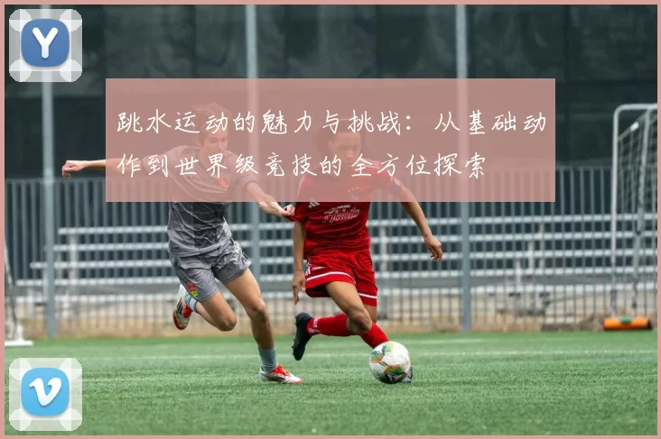 跳水运动的魅力与挑战：从基础动作到世界级竞技的全方位探索