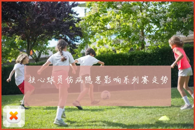 核心球员伤病隐患影响系列赛走势