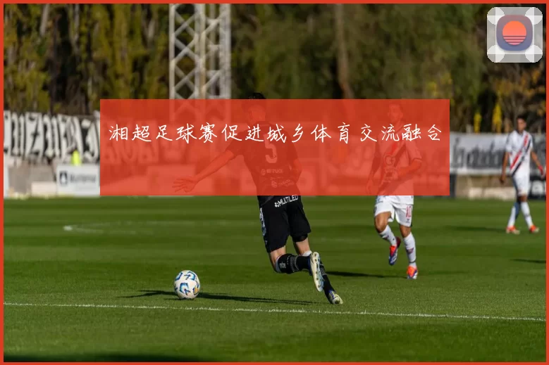 湘超足球赛促进城乡体育交流融合