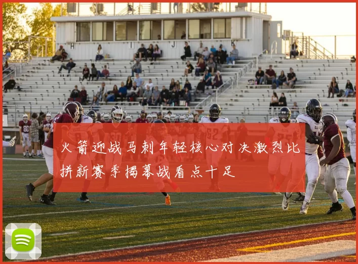 火箭迎战马刺年轻核心对决激烈比拼新赛季揭幕战看点十足