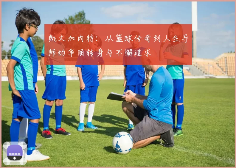 凯文加内特：从篮球传奇到人生导师的华丽转身与不懈追求